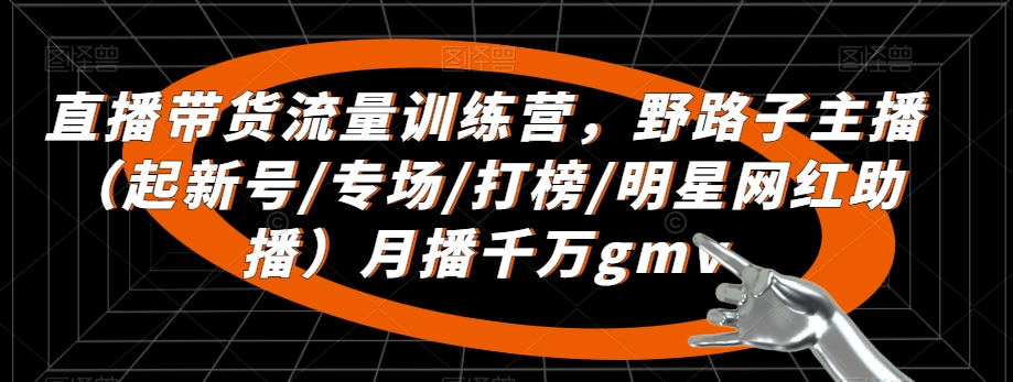 直播带货流量训练营，​野路子主播（起新号/专场/打榜/明星网红助播）月播千万gmv-21资源库