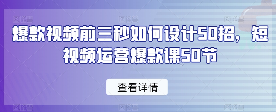 爆款视频前三秒如何设计50招，短视频运营爆款课50节-21资源库