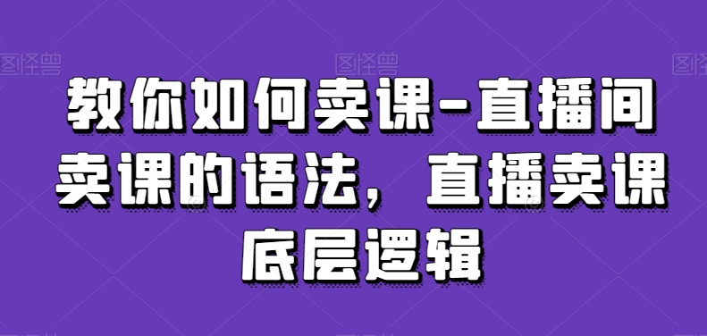 教你如何卖课-直播间卖课的语法，直播卖课底层逻辑-21资源库
