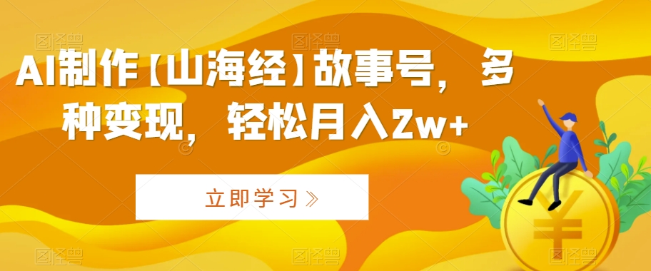 AI制作【山海经】故事号，多种变现，轻松月入2w+【揭秘】-21资源库