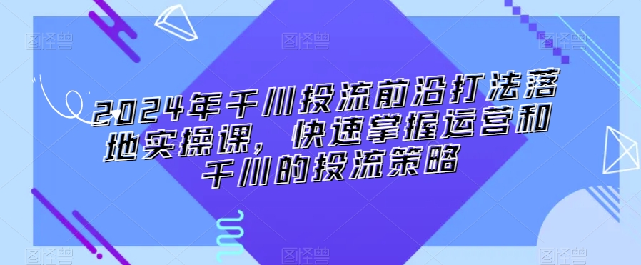 2024年千川投流前沿打法落地实操课，快速掌握运营和千川的投流策略-21资源库