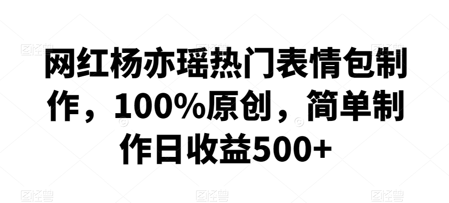网红杨亦瑶热门表情包制作，100%原创，简单制作日收益500+【揭秘】-21资源库