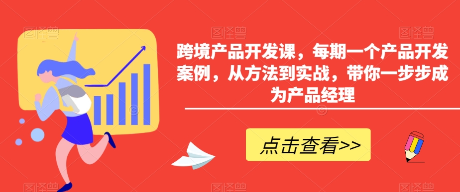 跨境产品开发课，每期一个产品开发案例，从方法到实战，带你一步步成为产品经理-21资源库