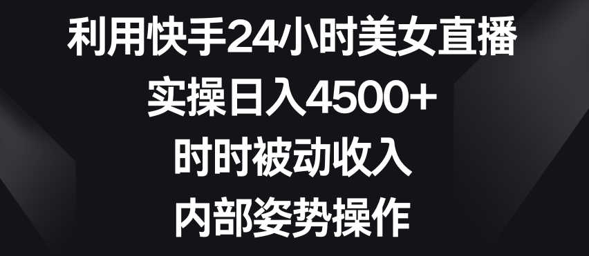 利用快手24小时美女直播，实操日入4500+，时时被动收入，内部姿势操作【揭秘】-21资源库