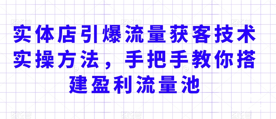 实体店引爆流量获客技术实操方法，手把手教你搭建盈利流量池，让你的生意客户裂变渠道裂变-21资源库