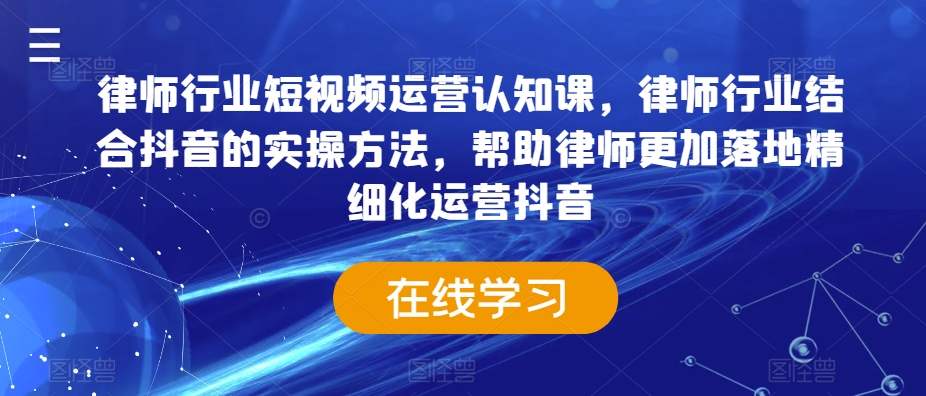 律师行业短视频运营认知课，律师行业结合抖音的实操方法，帮助律师更加落地精细化运营抖音-21资源库