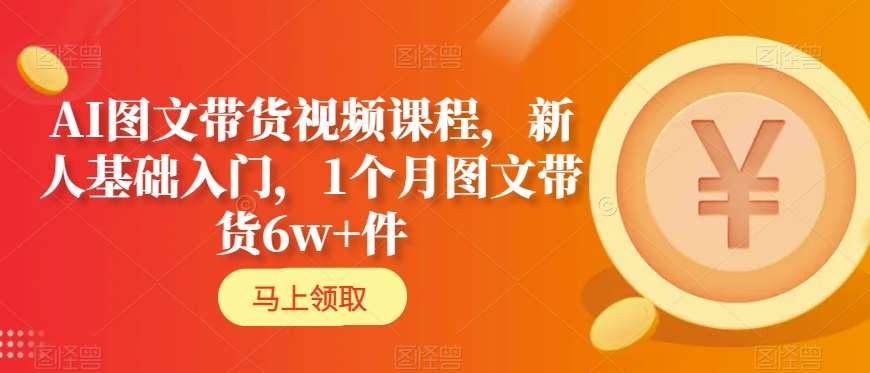 AI图文带货视频课程，新人基础入门，1个月图文带货6w+件-21资源库