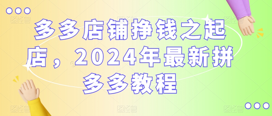 多多店铺挣钱之起店，2024年最新拼多多教程-21资源库