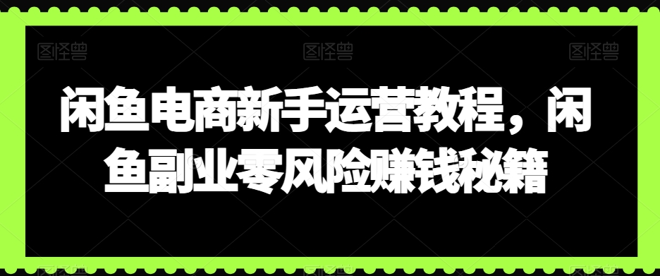 闲鱼电商新手运营教程，闲鱼副业零风险赚钱秘籍-21资源库