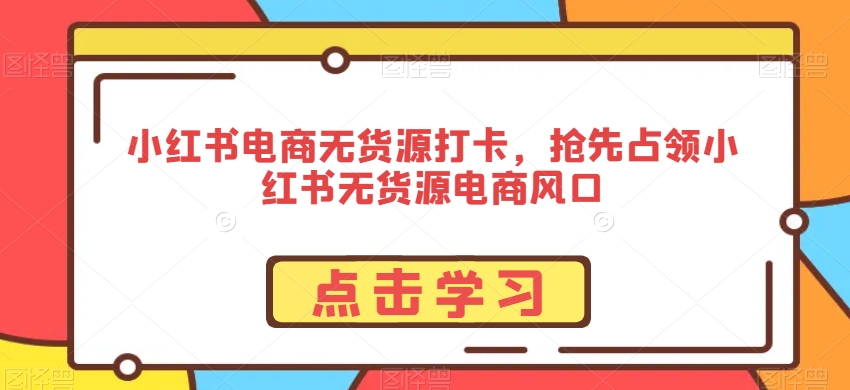 小红书电商无货源打卡，抢先占领小红书无货源电商风口-21资源库