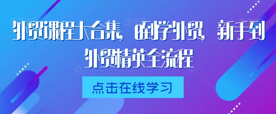 外贸课程大合集，0到1学外贸，新手到外贸精英全流程-21资源库