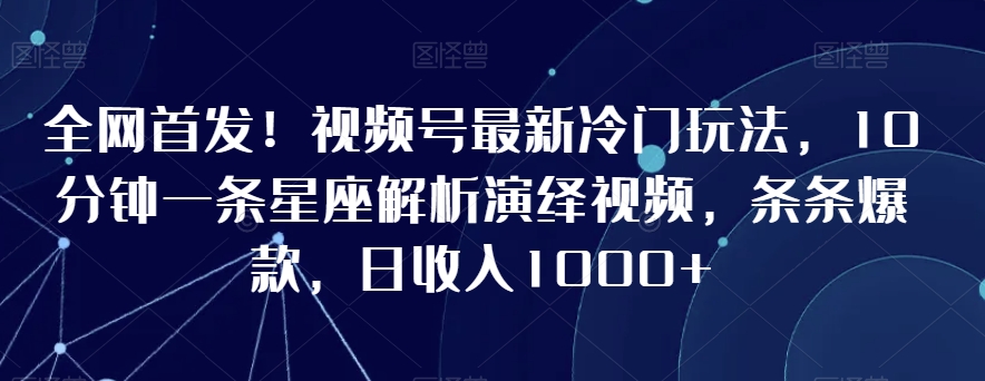 全网首发！视频号最新冷门玩法，10分钟一条星座解析演绎视频，条条爆款，日收入1000+【揭秘】-21资源库