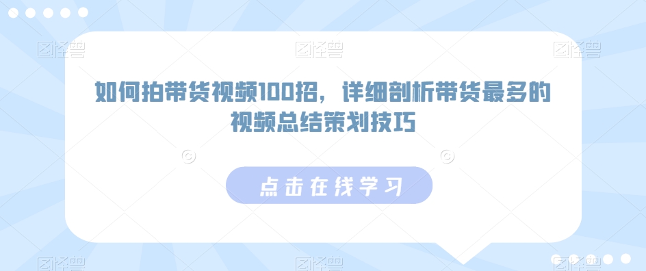 如何拍带货视频100招，详细剖析带货最多的视频总结策划技巧-21资源库