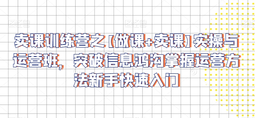 卖课训练营之【做课+卖课】实操与运营班，突破信息鸿沟掌握运营方法新手快速入门-21资源库