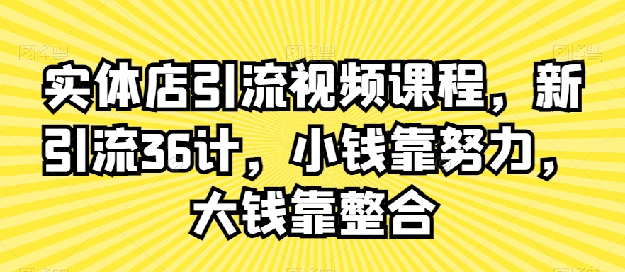 实体店引流视频课程，新引流36计，小钱靠努力，大钱靠整合-21资源库
