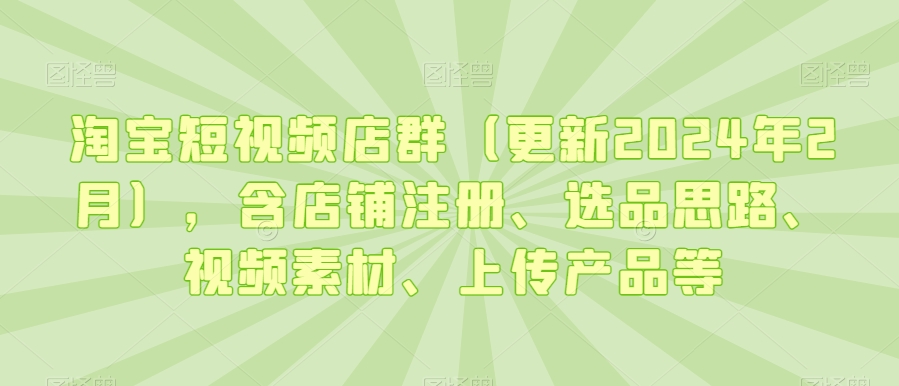 淘宝短视频店群（更新2024年2月），含店铺注册、选品思路、视频素材、上传产品等-21资源库