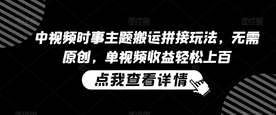 中视频时事主题搬运拼接玩法，无需原创，单视频收益轻松上百【揭秘】-21资源库