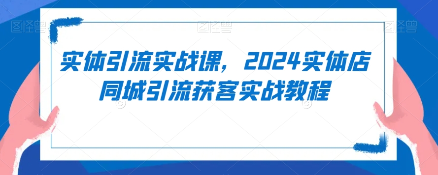 实体引流实战课，2024实体店同城引流获客实战教程-21资源库