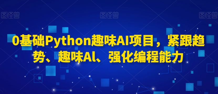 0基础Python趣味AI项目，紧跟趋势、趣味AI、强化编程能力-21资源库