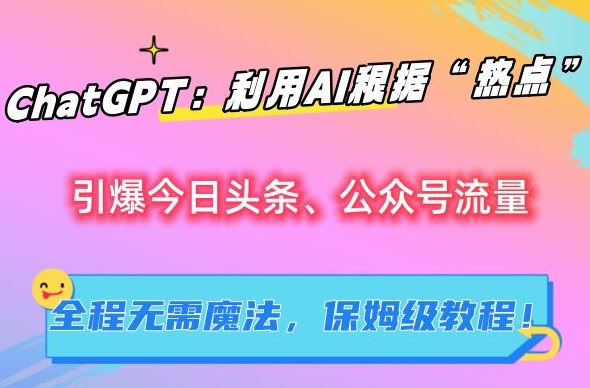 ChatGPT：利用AI根据“热点”引爆今日头条、公众号流量，无需魔法，保姆级教程【揭秘】-21资源库
