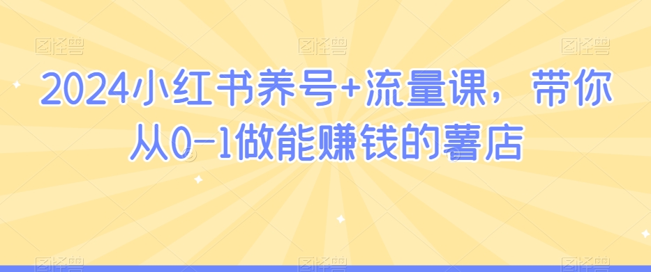 2024小红书养号+流量课，带你从0-1做能赚钱的薯店-21资源库