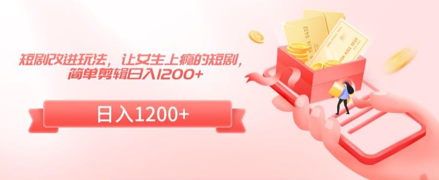 短剧改进玩法，让女生上瘾的短剧，简单剪辑日入1200+【揭秘】-21资源库