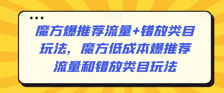 魔方爆推荐流量+错放类目玩法，魔方低成本爆推荐流量和错放类目玩法-21资源库