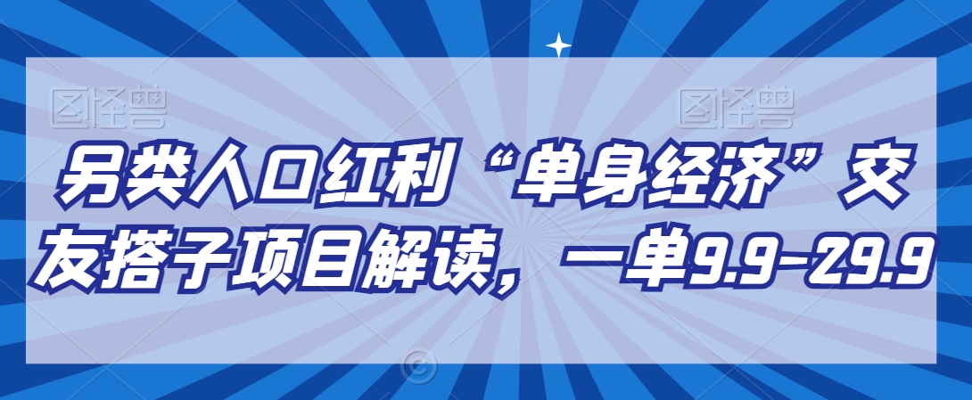 另类人口红利“单身经济”交友搭子项目解读，一单9.9-29.9【揭秘】-21资源库