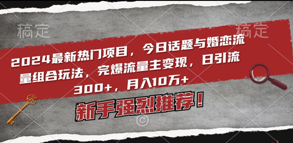 2024最新热门项目，今日话题与婚恋流量组合玩法，完爆流量主变现，日引流300+，月入10万+【揭秘】-21资源库