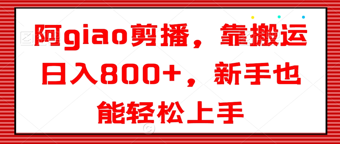 阿giao剪播，靠搬运日入800+，新手也能轻松上手【揭秘】-21资源库