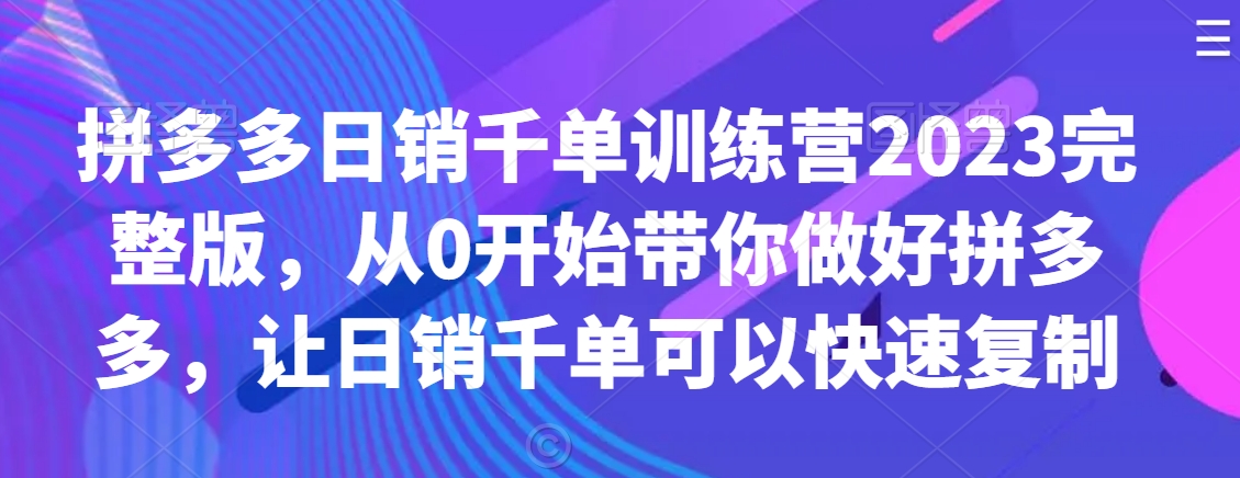 拼多多日销千单训练营2023完整版，从0开始带你做好拼多多，让日销千单可以快速复制-21资源库