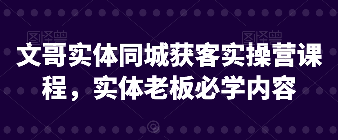 文哥实体同城获客实操营课程，实体老板必学内容-21资源库