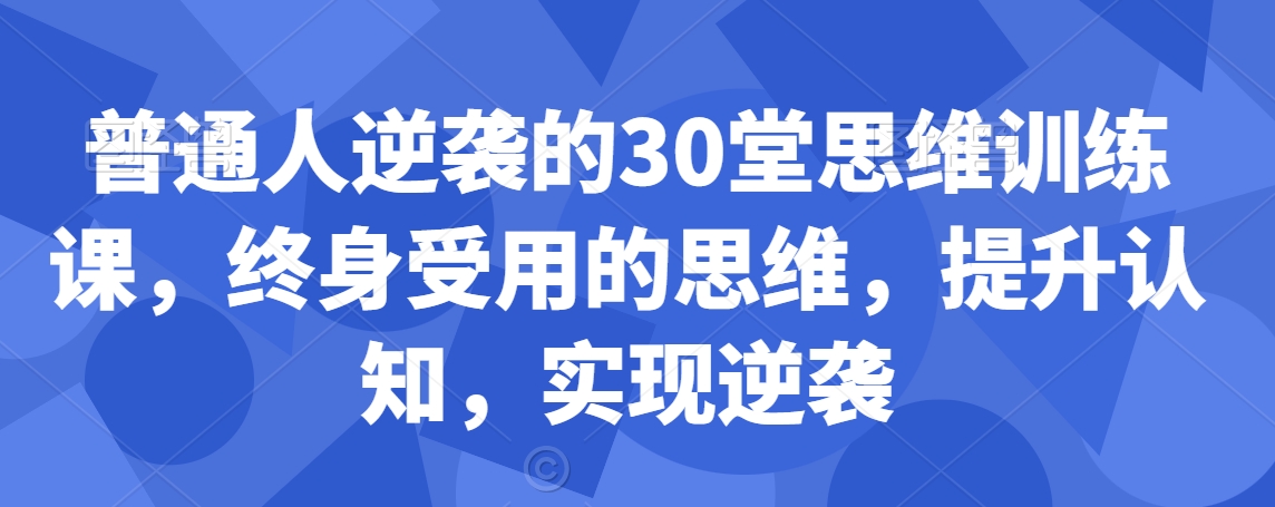 普通人逆袭的30堂思维训练课，​终身受用的思维，提升认知，实现逆袭-21资源库