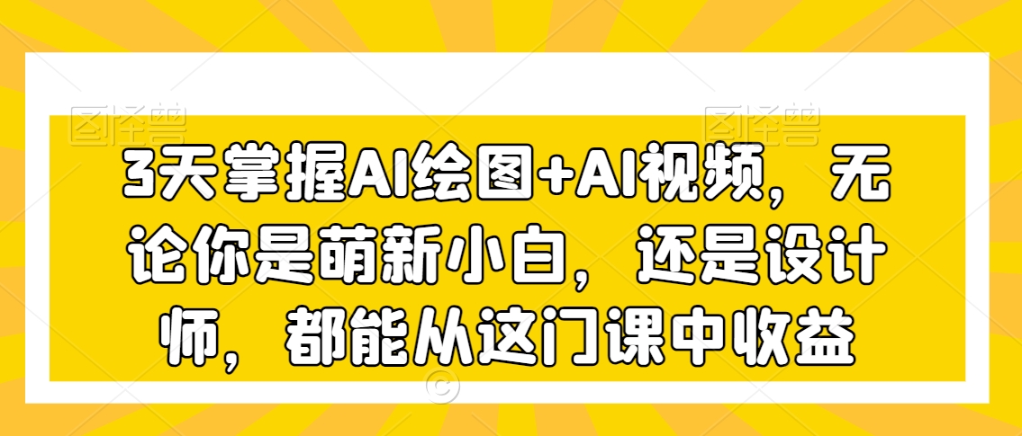 3天掌握AI绘图+AI视频，无论你是萌新小白，还是设计师，都能从这门课中收益-21资源库