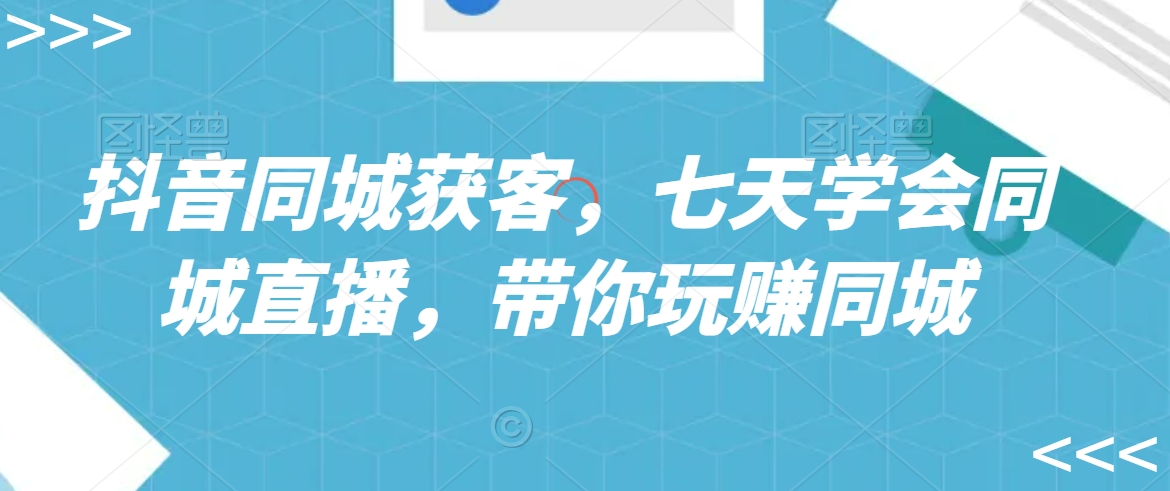抖音同城获客，七天学会同城直播，带你玩赚同城-21资源库