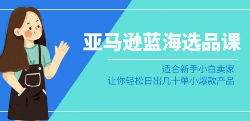 亚马逊-蓝海选品课：适合新手小白卖家，让你轻松日出几十单小爆款产品-21资源库