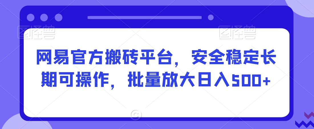 网易官方搬砖平台，安全稳定长期可操作，批量放大日入500+【揭秘】-21资源库