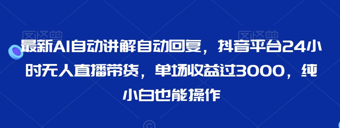 最新AI自动讲解自动回复，抖音平台24小时无人直播带货，单场收益过3000，纯小白也能操作【揭秘】-21资源库