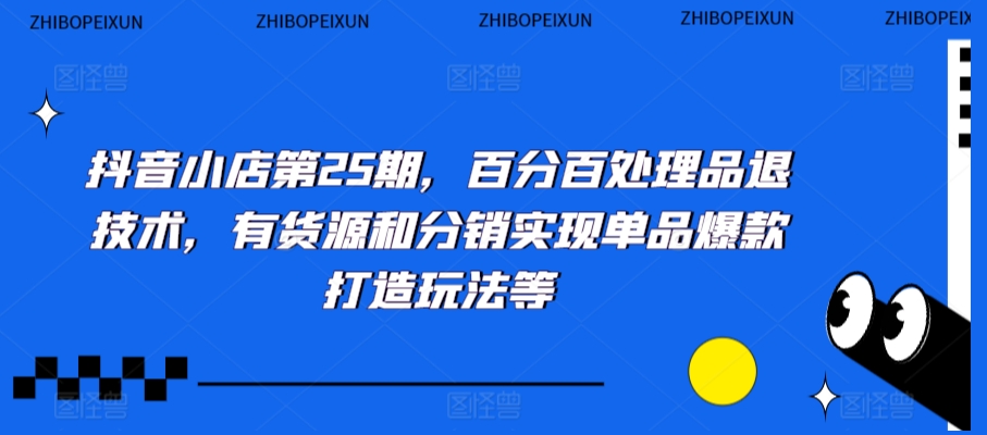 抖音小店第25期，百分百处理品退技术，有货源和分销实现单品爆款打造玩法等-21资源库