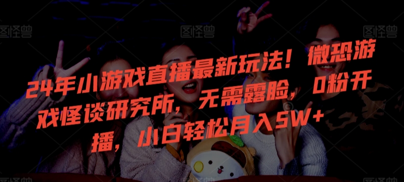 24年小游戏直播最新玩法！微恐游戏怪谈研究所，无需露脸，0粉开播，小白轻松月入5W+【揭秘】-21资源库