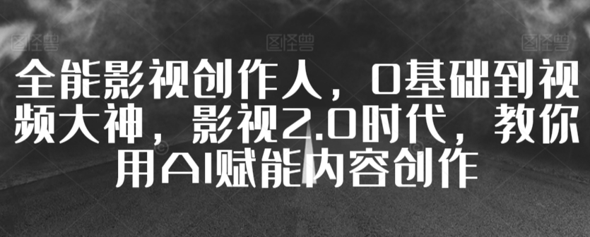 全能影视创作人，0基础到视频大神，影视2.0时代，教你用AI赋能内容创作-21资源库
