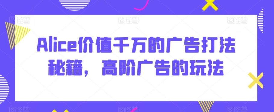 Alice价值千万的广告打法秘籍，高阶广告的玩法-21资源库