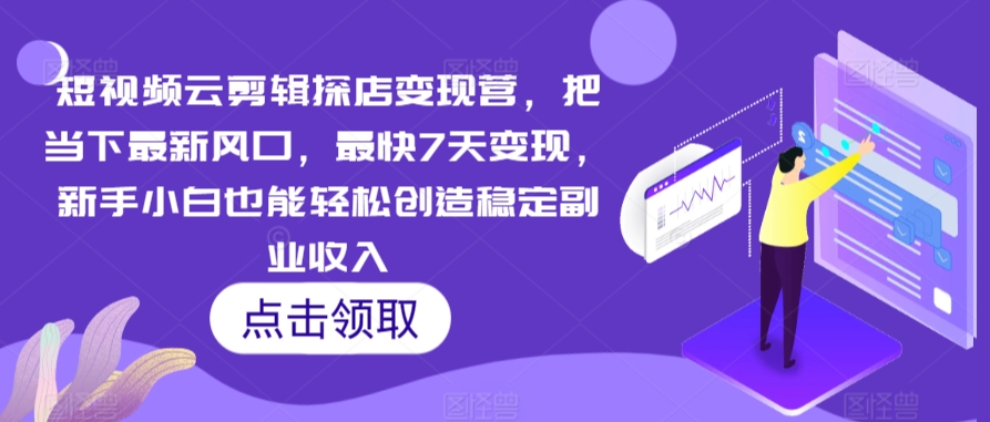 短视频云剪辑探店变现营，把当下最新风口，最快7天变现，新手小白也能轻松创造稳定副业收入-21资源库