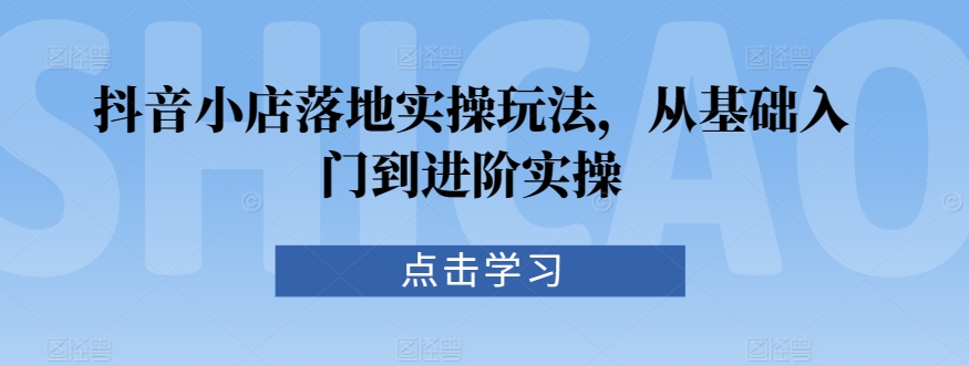 抖音小店落地实操玩法，从基础入门到进阶实操-21资源库