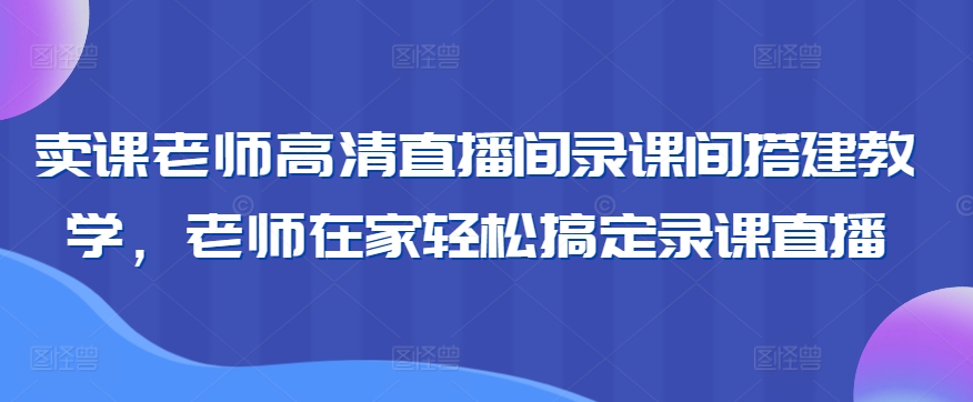 卖课老师高清直播间录课间搭建教学，老师在家轻松搞定录课直播-21资源库