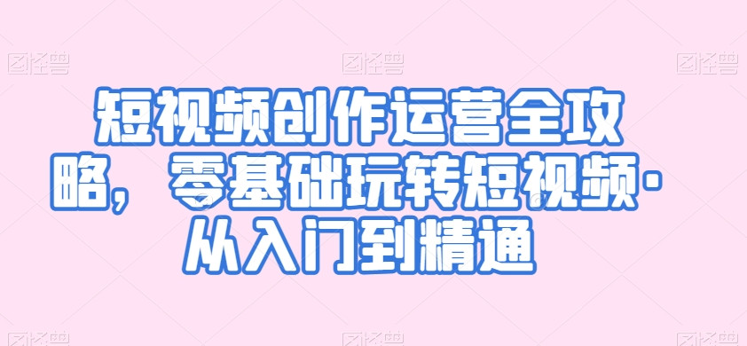 短视频创作运营全攻略，零基础玩转短视频·从入门到精通-21资源库