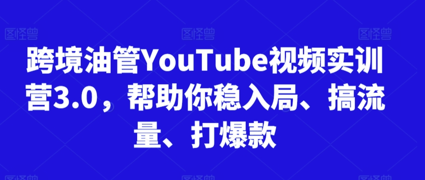 跨境油管YouTube视频实训营3.0，帮助你稳入局、搞流量、打爆款-21资源库