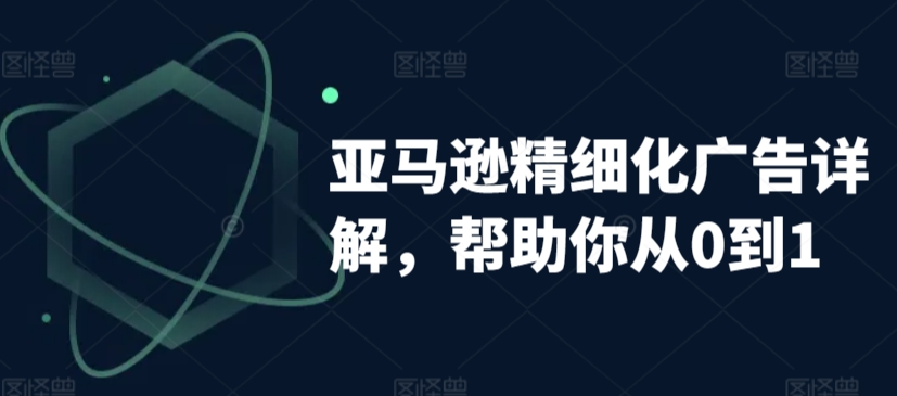 亚马逊精细化广告详解，帮助你从0到1，自动广告权重解读、手动广告打法详解-21资源库