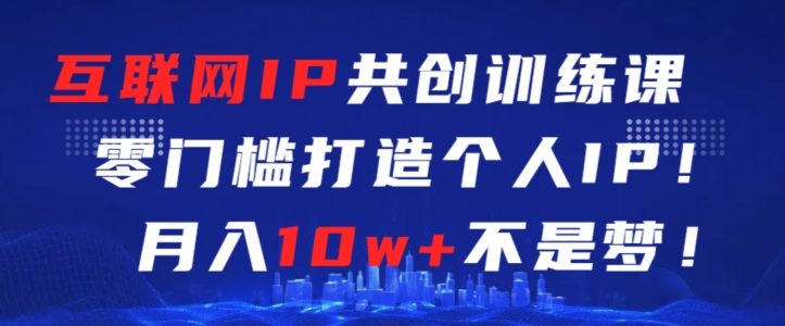 互联网IP共创训练课，零门槛零基础打造个人IP，月入10w+不是梦【揭秘】-21资源库
