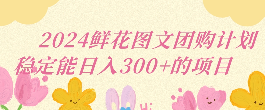 2024鲜花图文团购计划小白能稳定每日收入三位数的项目【揭秘】-21资源库